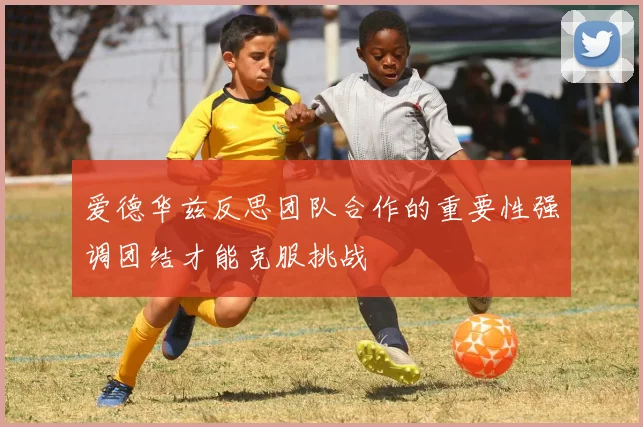 爱德华兹反思团队合作的重要性强调团结才能克服挑战