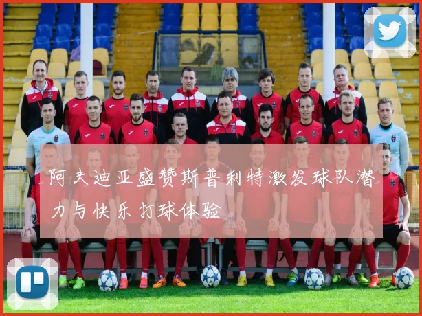 阿夫迪亚盛赞斯普利特激发球队潜力与快乐打球体验