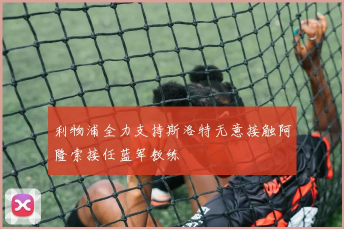 利物浦全力支持斯洛特无意接触阿隆索接任蓝军教练
