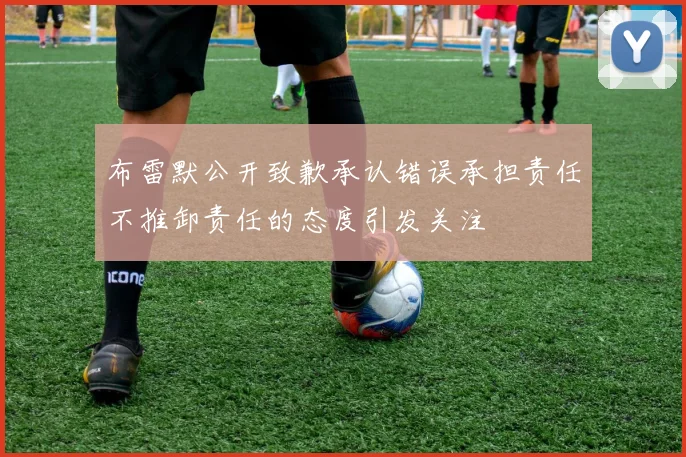 布雷默公开致歉承认错误承担责任不推卸责任的态度引发关注