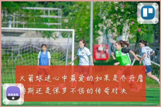 火箭球迷心中最爱的如果是乔丹詹姆斯还是保罗不伤的传奇对决