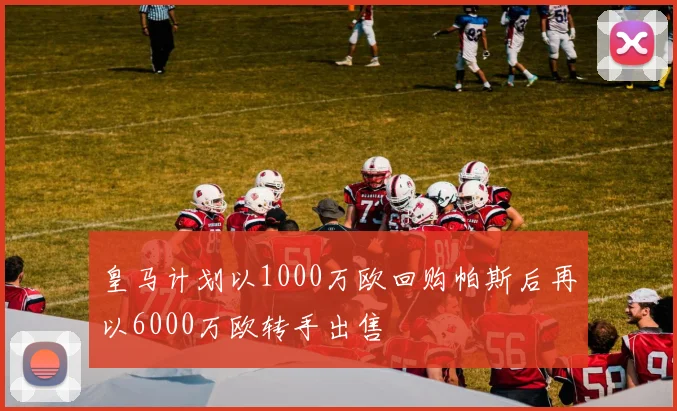 皇马计划以1000万欧回购帕斯后再以6000万欧转手出售