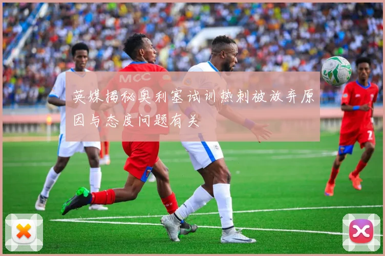英媒揭秘奥利塞试训热刺被放弃原因与态度问题有关