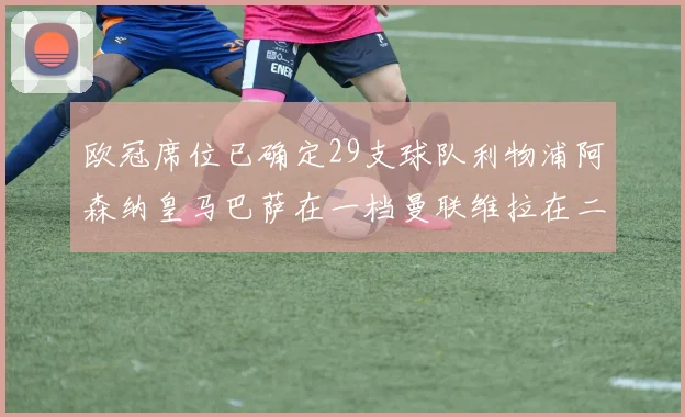 欧冠席位已确定29支球队利物浦阿森纳皇马巴萨在一档曼联维拉在二档