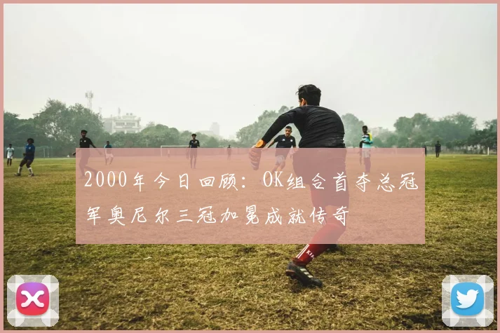 2000年今日回顾：OK组合首夺总冠军奥尼尔三冠加冕成就传奇