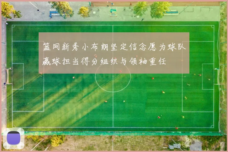 篮网新秀小布朗坚定信念愿为球队赢球担当得分组织与领袖重任