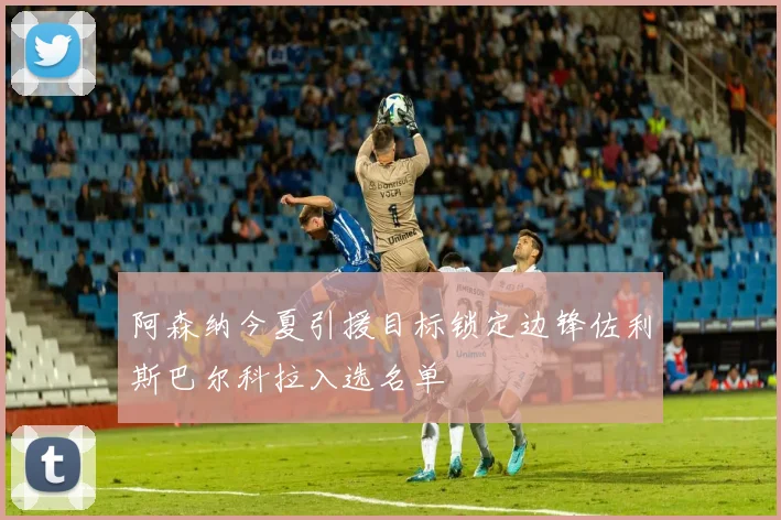 阿森纳今夏引援目标锁定边锋佐利斯巴尔科拉入选名单