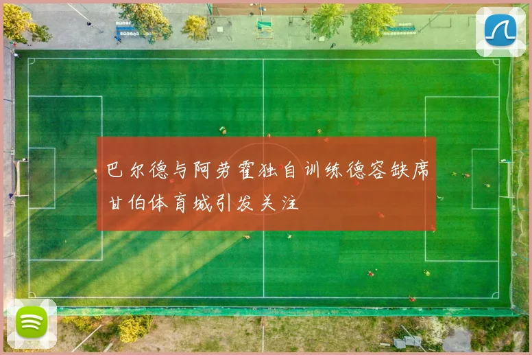 巴尔德与阿劳霍独自训练德容缺席甘伯体育城引发关注