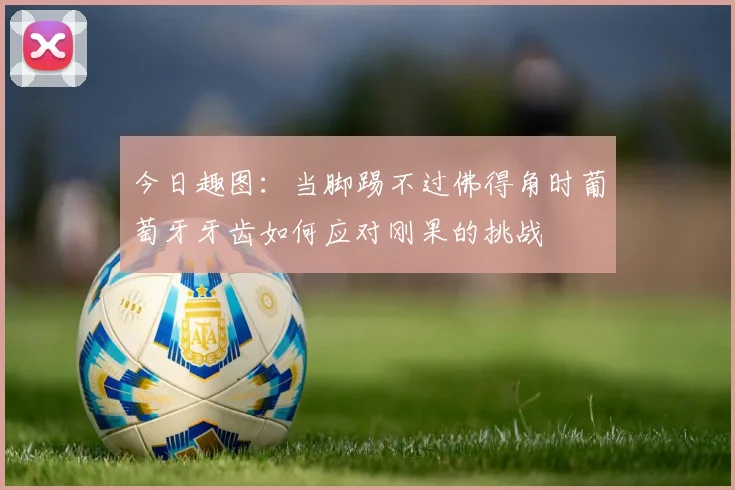 今日趣图：当脚踢不过佛得角时葡萄牙牙齿如何应对刚果的挑战