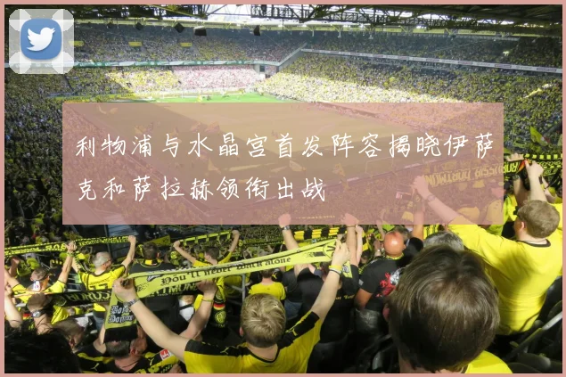 利物浦与水晶宫首发阵容揭晓伊萨克和萨拉赫领衔出战