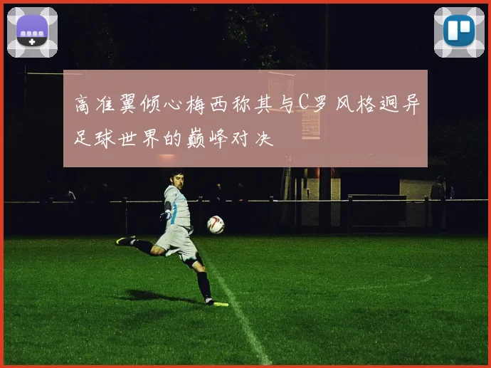 高准翼倾心梅西称其与C罗风格迥异足球世界的巅峰对决