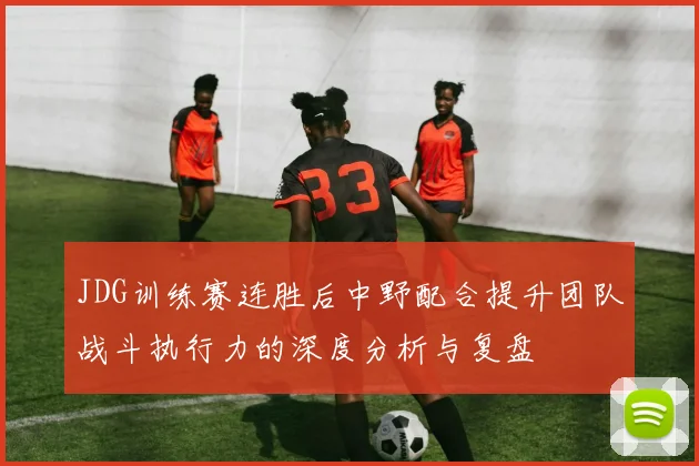 JDG训练赛连胜后中野配合提升团队战斗执行力的深度分析与复盘