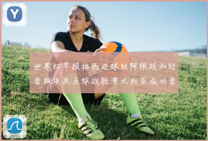 世界杯早报梅西进球助阿根廷加时晋级埃及点球战胜澳大利亚成功晋级