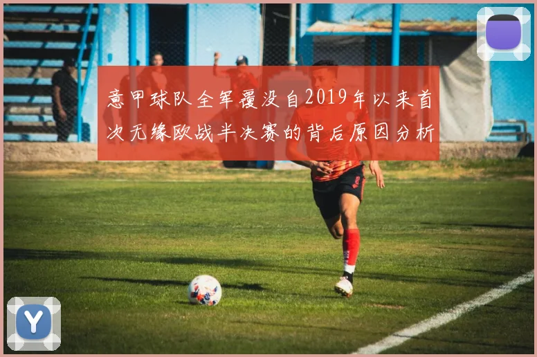 意甲球队全军覆没自2019年以来首次无缘欧战半决赛的背后原因分析