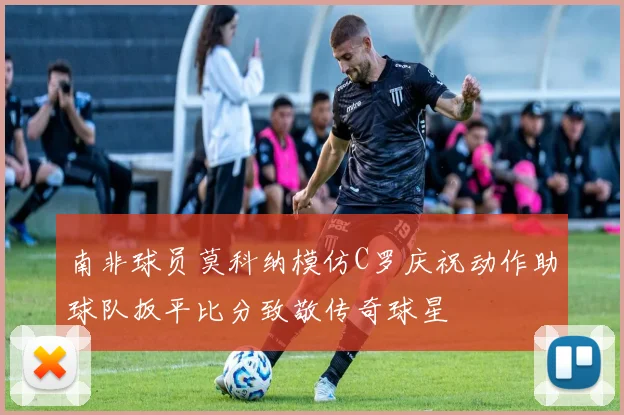 南非球员莫科纳模仿C罗庆祝动作助球队扳平比分致敬传奇球星