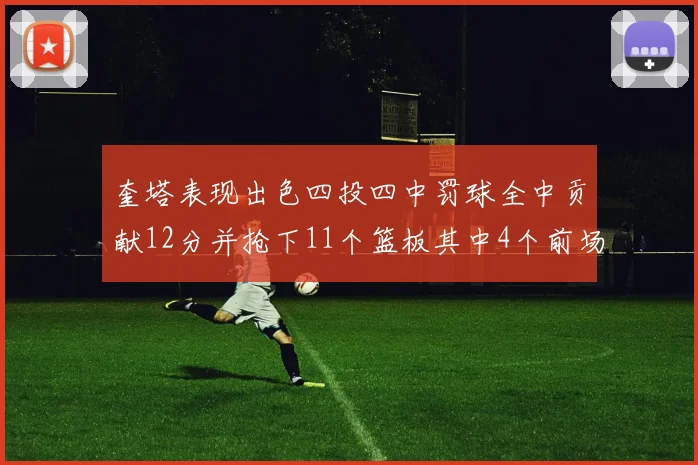 奎塔表现出色四投四中罚球全中贡献12分并抢下11个篮板其中4个前场板