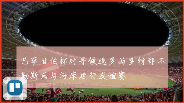 巴萨甘伯杯对手候选罗马多特那不勒斯或与河床进行友谊赛