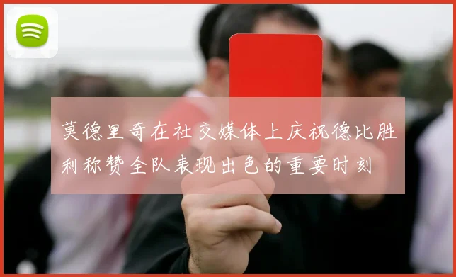 莫德里奇在社交媒体上庆祝德比胜利称赞全队表现出色的重要时刻