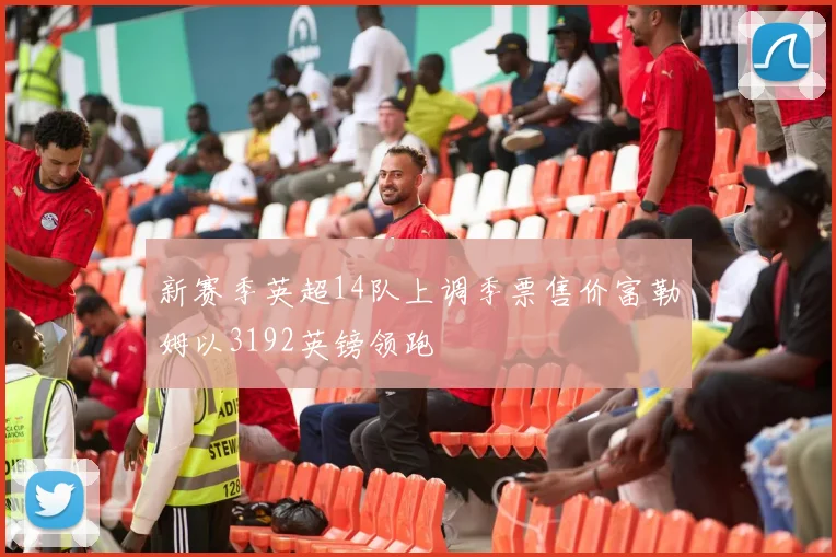 新赛季英超14队上调季票售价富勒姆以3192英镑领跑
