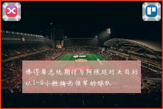 佛得角总统期待与阿根廷对决目标以1-0小胜梅西领军的球队