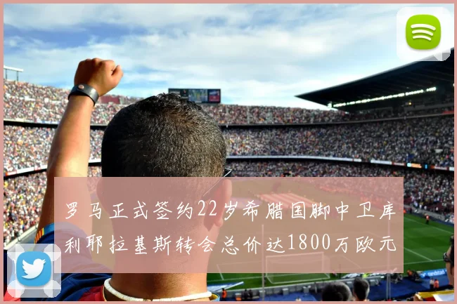 罗马正式签约22岁希腊国脚中卫库利耶拉基斯转会总价达1800万欧元