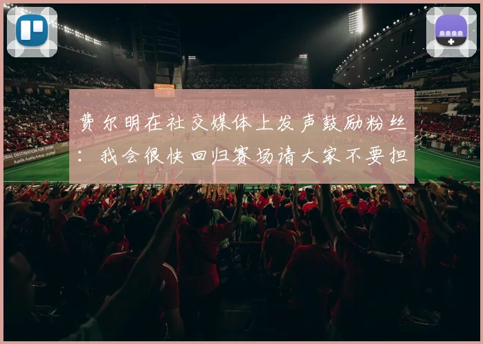 费尔明在社交媒体上发声鼓励粉丝：我会很快回归赛场请大家不要担心