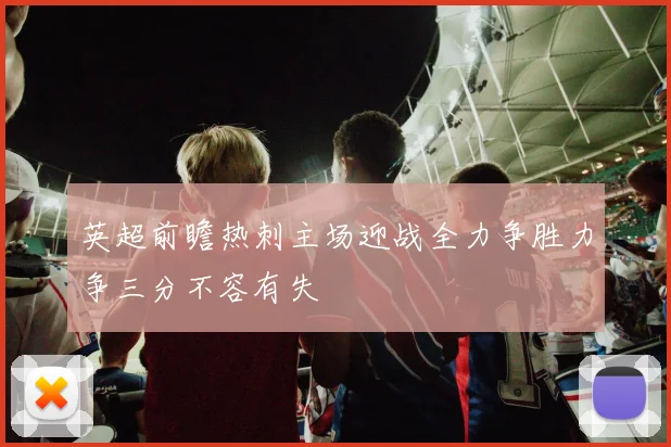 英超前瞻热刺主场迎战全力争胜力争三分不容有失