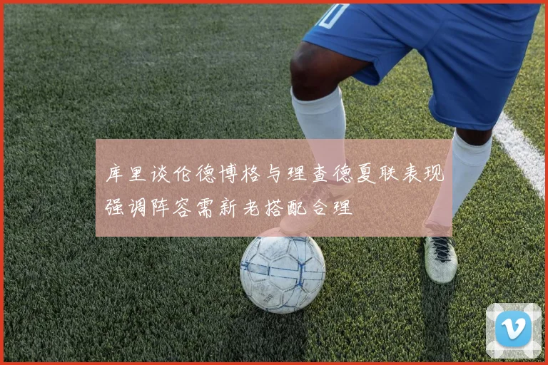 库里谈伦德博格与理查德夏联表现强调阵容需新老搭配合理