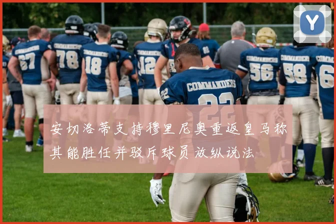 安切洛蒂支持穆里尼奥重返皇马称其能胜任并驳斥球员放纵说法