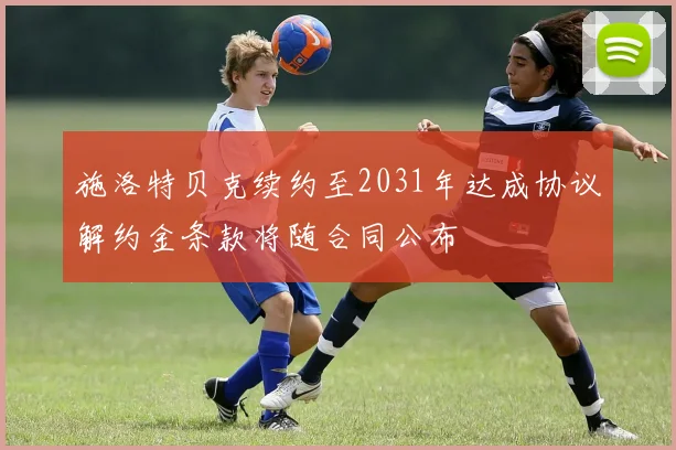 施洛特贝克续约至2031年达成协议解约金条款将随合同公布
