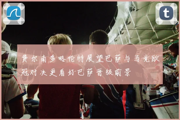 费尔南多略伦特展望巴萨与马竞欧冠对决更看好巴萨晋级前景