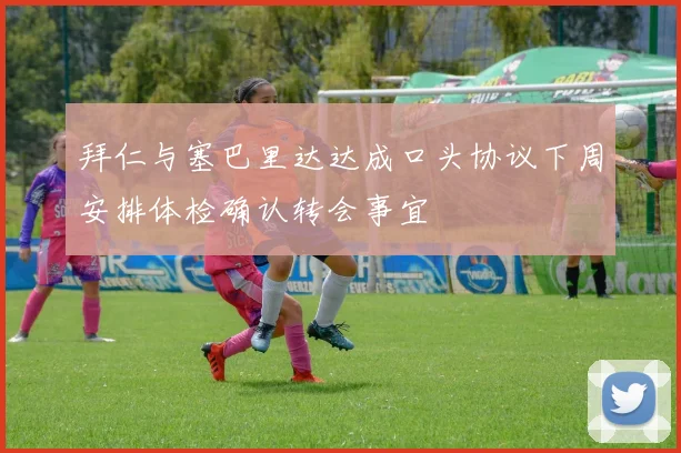 拜仁与塞巴里达达成口头协议下周安排体检确认转会事宜