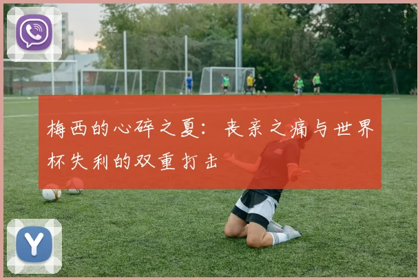 梅西的心碎之夏：丧亲之痛与世界杯失利的双重打击