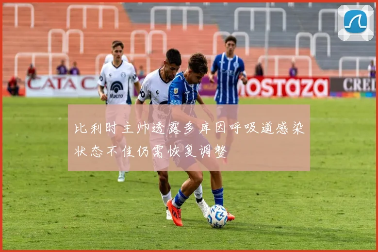 比利时主帅透露多库因呼吸道感染状态不佳仍需恢复调整