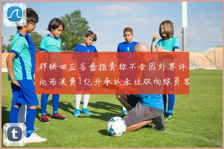 邓顿回应吝啬指责称不会因外界评论而浪费1亿并承认未让双向球员客场是失误