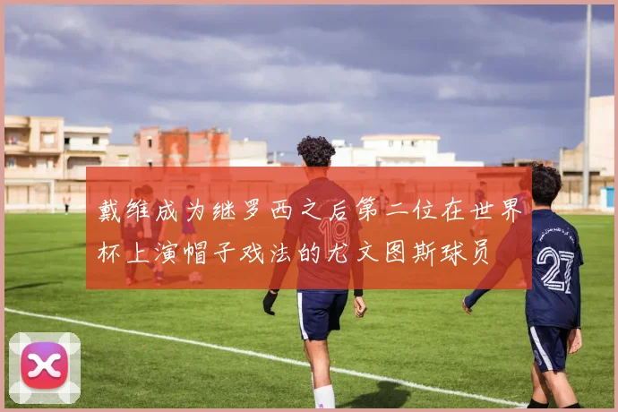 戴维成为继罗西之后第二位在世界杯上演帽子戏法的尤文图斯球员
