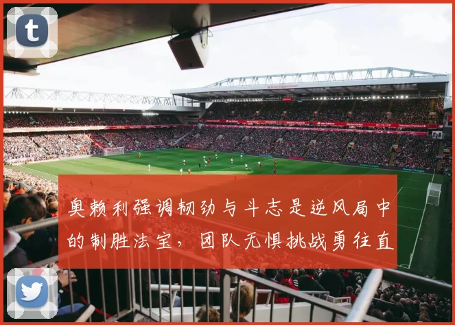 奥赖利强调韧劲与斗志是逆风局中的制胜法宝，团队无惧挑战勇往直前