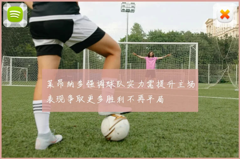 莱昂纳多强调球队实力需提升主场表现争取更多胜利不再平局