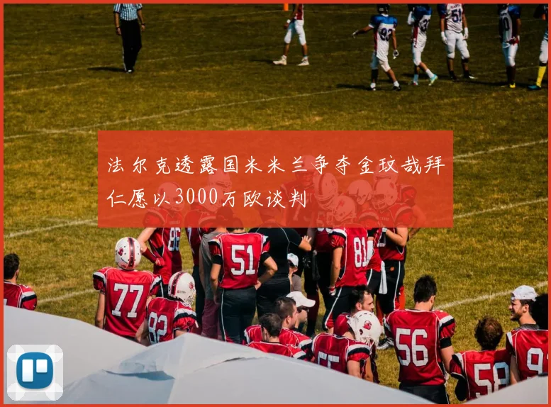 法尔克透露国米米兰争夺金玟哉拜仁愿以3000万欧谈判