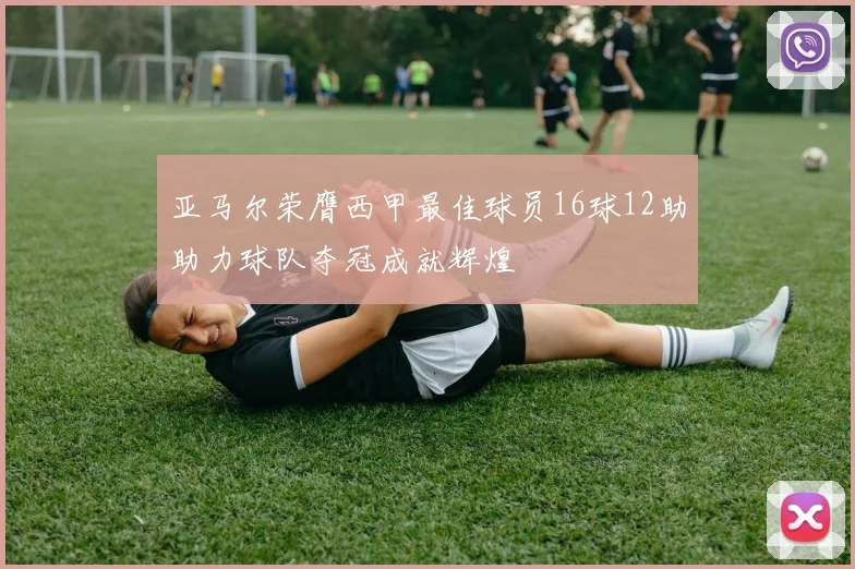 亚马尔荣膺西甲最佳球员16球12助助力球队夺冠成就辉煌