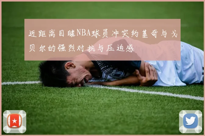 近距离目睹NBA球员冲突约基奇与戈贝尔的强烈对抗与压迫感