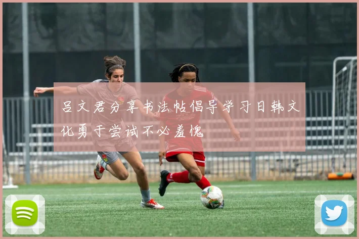 吕文君分享书法帖倡导学习日韩文化勇于尝试不必羞愧