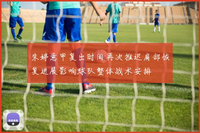 朱婷意甲复出时间再次推迟肩部恢复进展影响球队整体战术安排