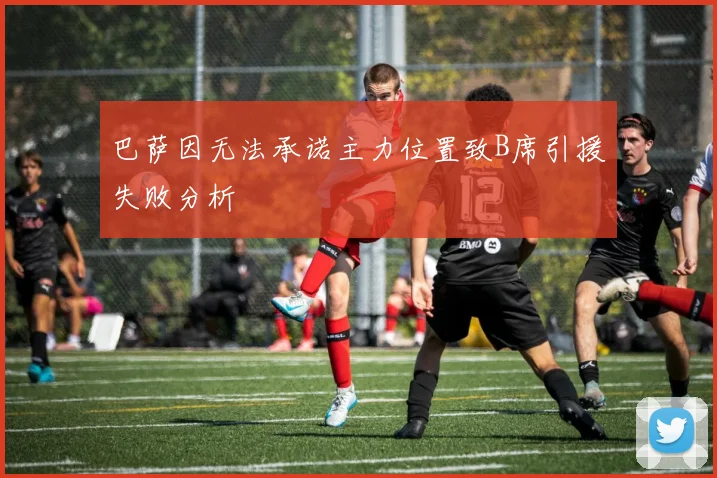 巴萨因无法承诺主力位置致B席引援失败分析