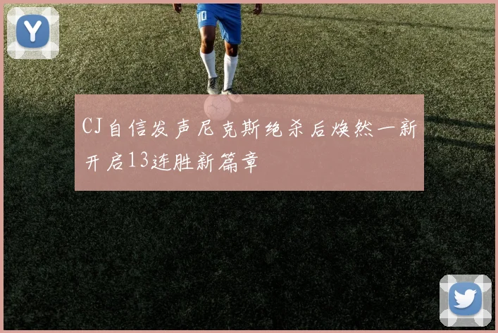 CJ自信发声尼克斯绝杀后焕然一新开启13连胜新篇章