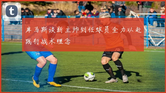 库马斯谈新主帅到任球员全力以赴践行战术理念