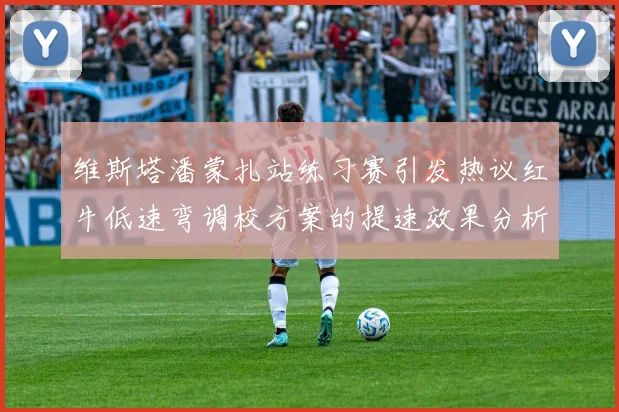 维斯塔潘蒙扎站练习赛引发热议红牛低速弯调校方案的提速效果分析